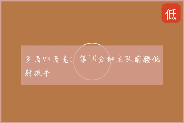 罗马vs马竞：第10分钟主队前腰低射扳平
